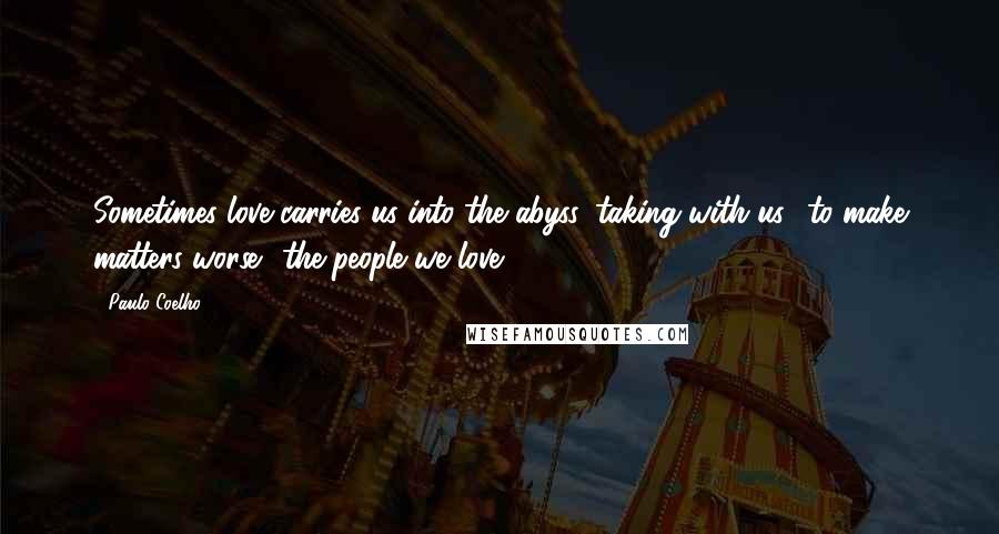 Paulo Coelho Quotes: Sometimes love carries us into the abyss, taking with us to make matters worse the people we love.