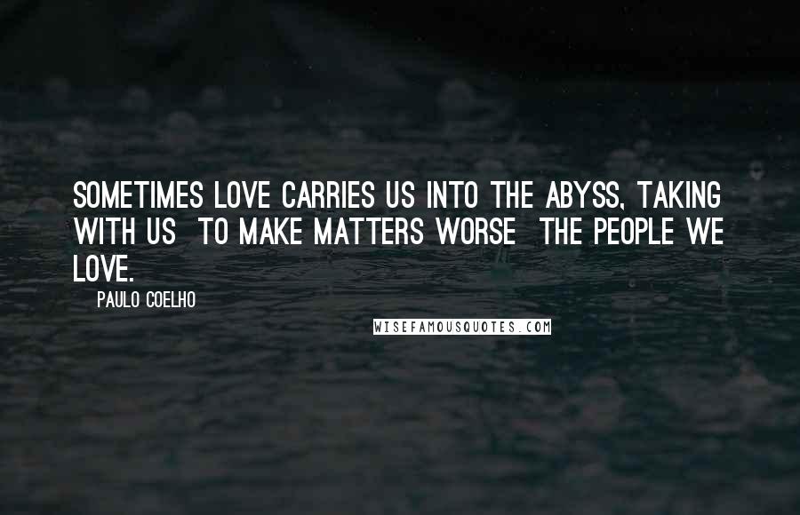 Paulo Coelho Quotes: Sometimes love carries us into the abyss, taking with us to make matters worse the people we love.