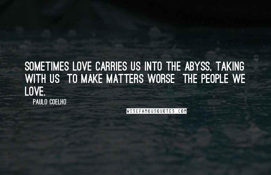 Paulo Coelho Quotes: Sometimes love carries us into the abyss, taking with us  to make matters worse  the people we love.