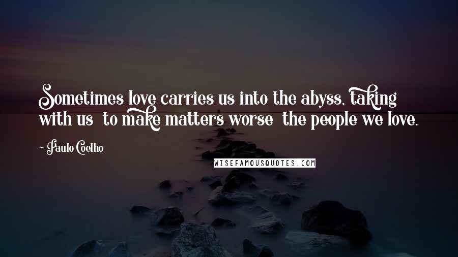 Paulo Coelho Quotes: Sometimes love carries us into the abyss, taking with us  to make matters worse  the people we love.