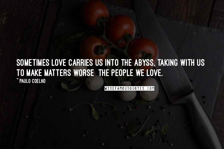 Paulo Coelho Quotes: Sometimes love carries us into the abyss, taking with us  to make matters worse  the people we love.