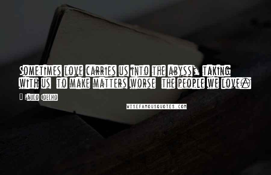 Paulo Coelho Quotes: Sometimes love carries us into the abyss, taking with us  to make matters worse  the people we love.