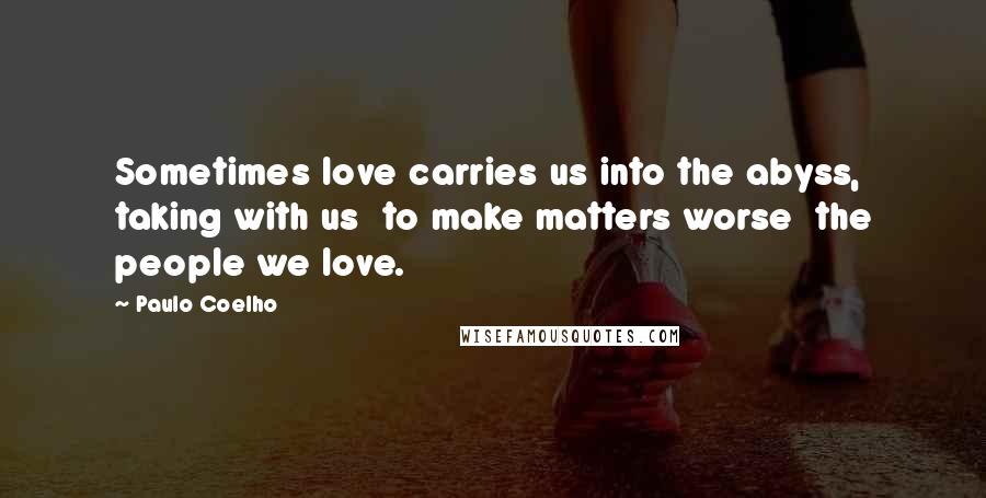 Paulo Coelho Quotes: Sometimes love carries us into the abyss, taking with us  to make matters worse  the people we love.