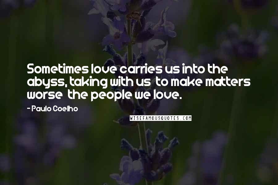 Paulo Coelho Quotes: Sometimes love carries us into the abyss, taking with us to make matters worse the people we love.