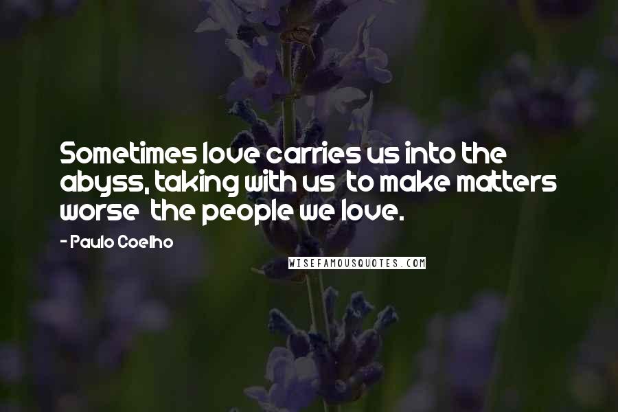 Paulo Coelho Quotes: Sometimes love carries us into the abyss, taking with us  to make matters worse  the people we love.