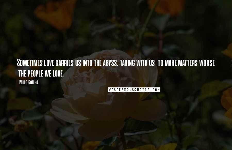 Paulo Coelho Quotes: Sometimes love carries us into the abyss, taking with us  to make matters worse  the people we love.