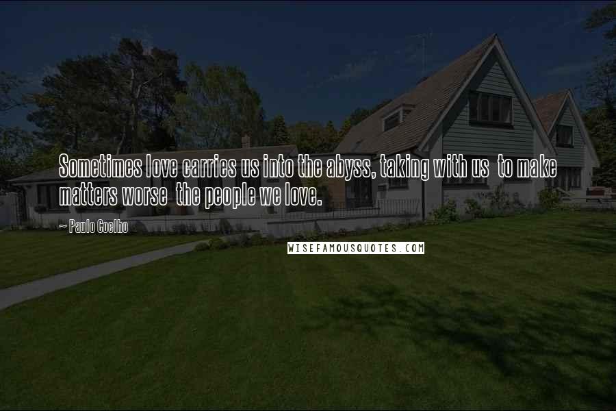 Paulo Coelho Quotes: Sometimes love carries us into the abyss, taking with us to make matters worse the people we love.