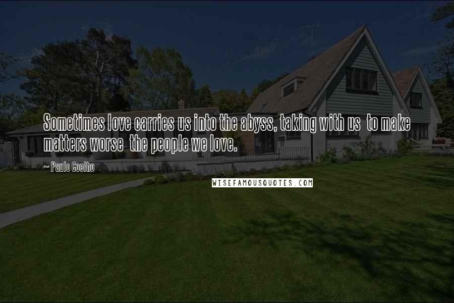 Paulo Coelho Quotes: Sometimes love carries us into the abyss, taking with us  to make matters worse  the people we love.