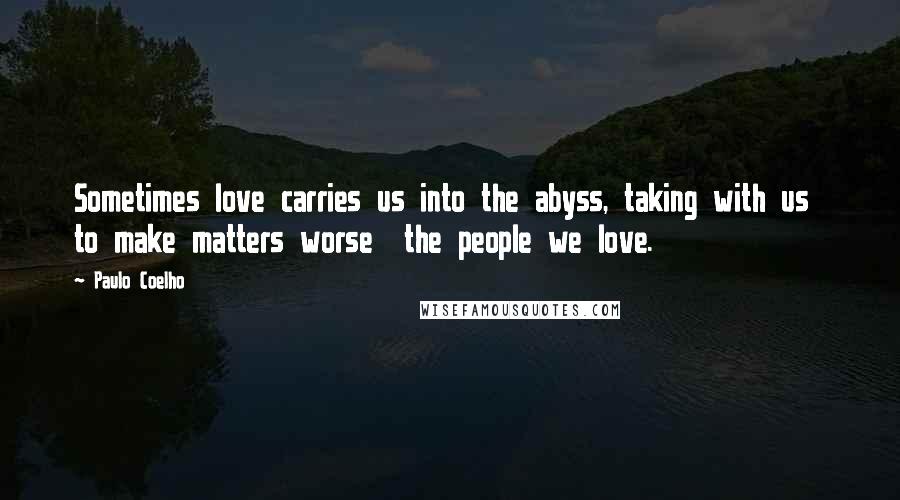 Paulo Coelho Quotes: Sometimes love carries us into the abyss, taking with us to make matters worse the people we love.