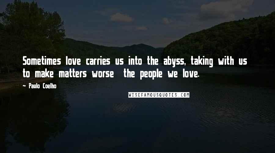 Paulo Coelho Quotes: Sometimes love carries us into the abyss, taking with us  to make matters worse  the people we love.