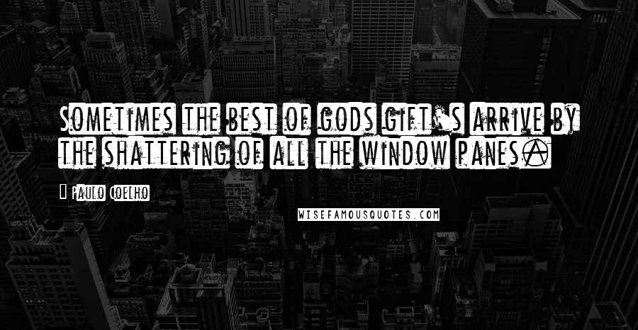 Paulo Coelho Quotes: Sometimes the best of gods gift's arrive by the shattering of all the window panes.