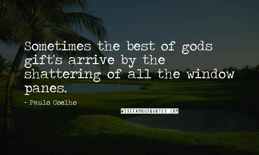 Paulo Coelho Quotes: Sometimes the best of gods gift's arrive by the shattering of all the window panes.