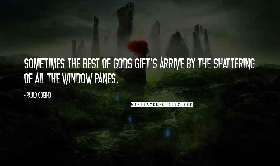 Paulo Coelho Quotes: Sometimes the best of gods gift's arrive by the shattering of all the window panes.