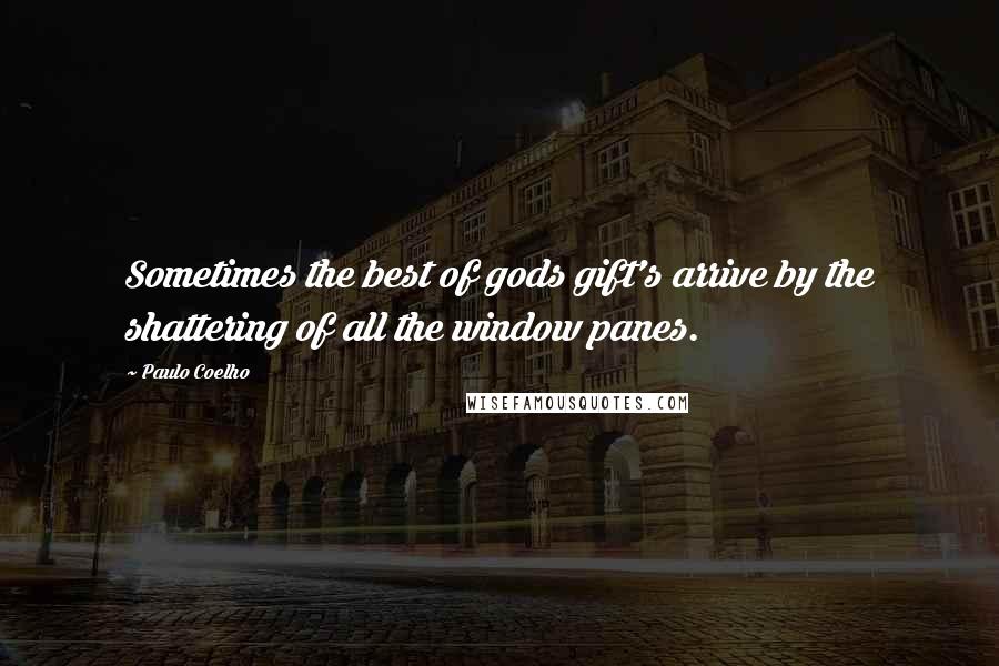 Paulo Coelho Quotes: Sometimes the best of gods gift's arrive by the shattering of all the window panes.