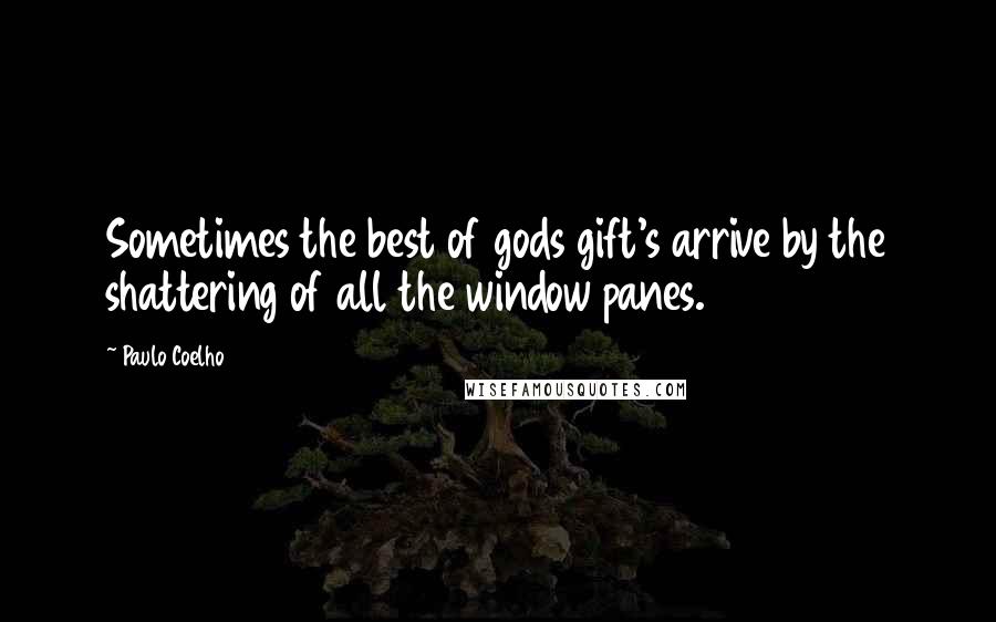 Paulo Coelho Quotes: Sometimes the best of gods gift's arrive by the shattering of all the window panes.