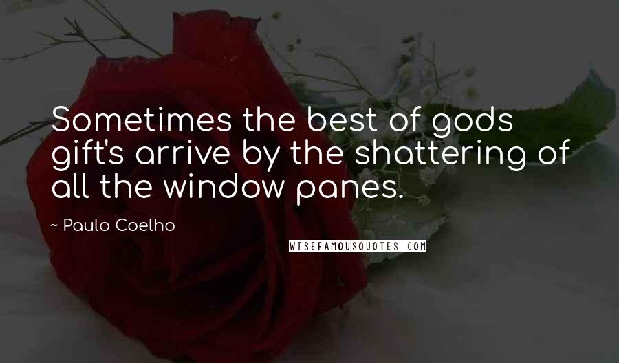 Paulo Coelho Quotes: Sometimes the best of gods gift's arrive by the shattering of all the window panes.