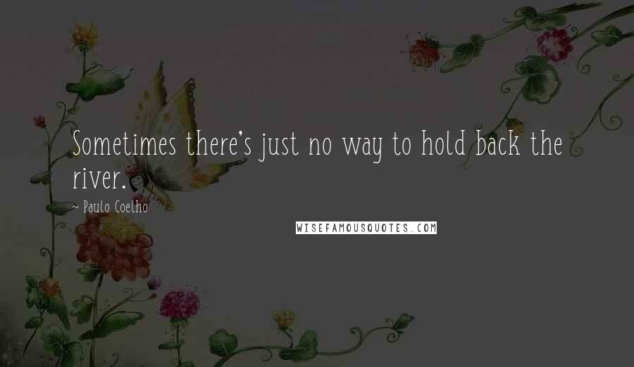 Paulo Coelho Quotes: Sometimes there's just no way to hold back the river.