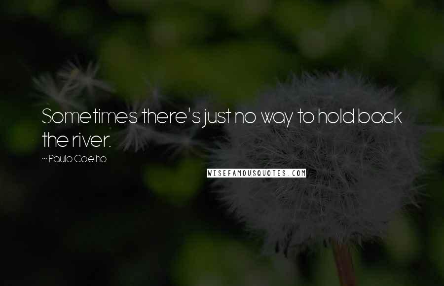 Paulo Coelho Quotes: Sometimes there's just no way to hold back the river.