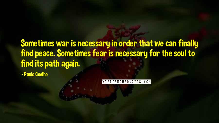 Paulo Coelho Quotes: Sometimes war is necessary in order that we can finally find peace. Sometimes fear is necessary for the soul to find its path again.