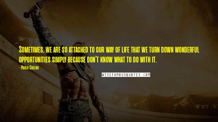 Paulo Coelho Quotes: Sometimes, we are so attached to our way of life that we turn down wonderful opportunities simply because don't know what to do with it.