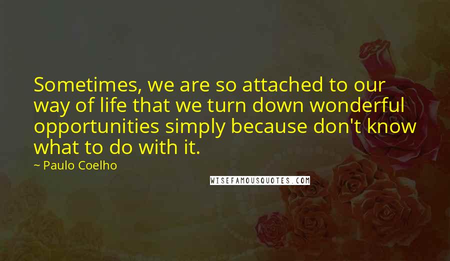 Paulo Coelho Quotes: Sometimes, we are so attached to our way of life that we turn down wonderful opportunities simply because don't know what to do with it.