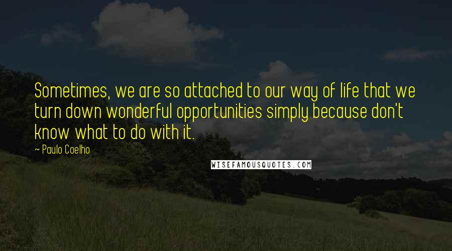 Paulo Coelho Quotes: Sometimes, we are so attached to our way of life that we turn down wonderful opportunities simply because don't know what to do with it.