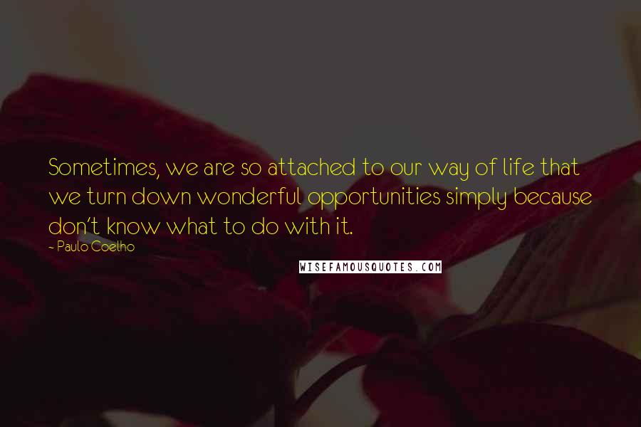 Paulo Coelho Quotes: Sometimes, we are so attached to our way of life that we turn down wonderful opportunities simply because don't know what to do with it.