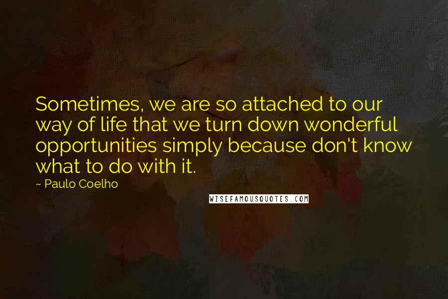 Paulo Coelho Quotes: Sometimes, we are so attached to our way of life that we turn down wonderful opportunities simply because don't know what to do with it.