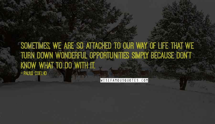 Paulo Coelho Quotes: Sometimes, we are so attached to our way of life that we turn down wonderful opportunities simply because don't know what to do with it.