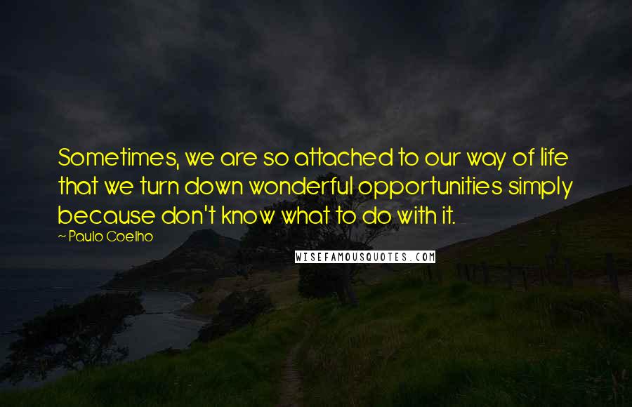 Paulo Coelho Quotes: Sometimes, we are so attached to our way of life that we turn down wonderful opportunities simply because don't know what to do with it.