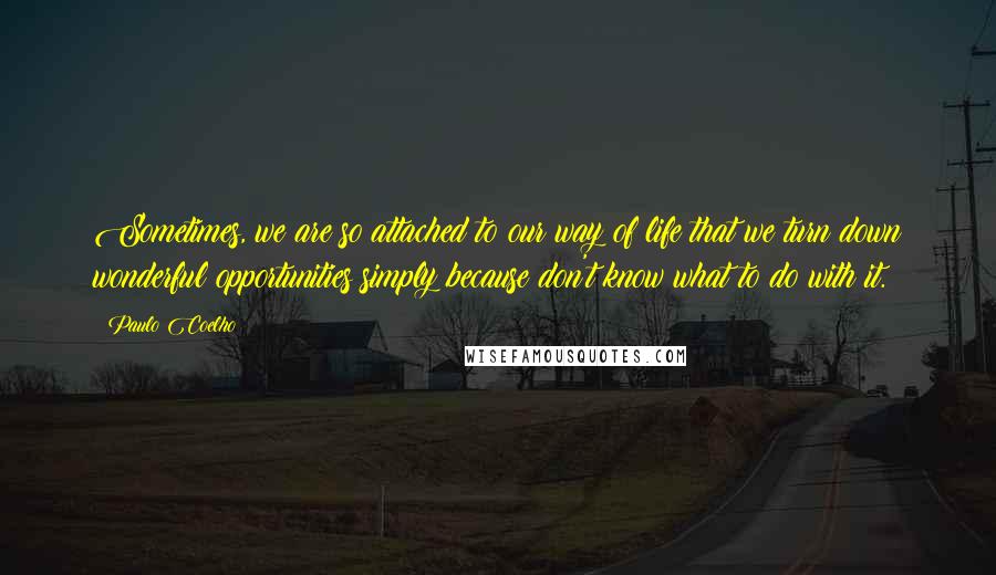 Paulo Coelho Quotes: Sometimes, we are so attached to our way of life that we turn down wonderful opportunities simply because don't know what to do with it.