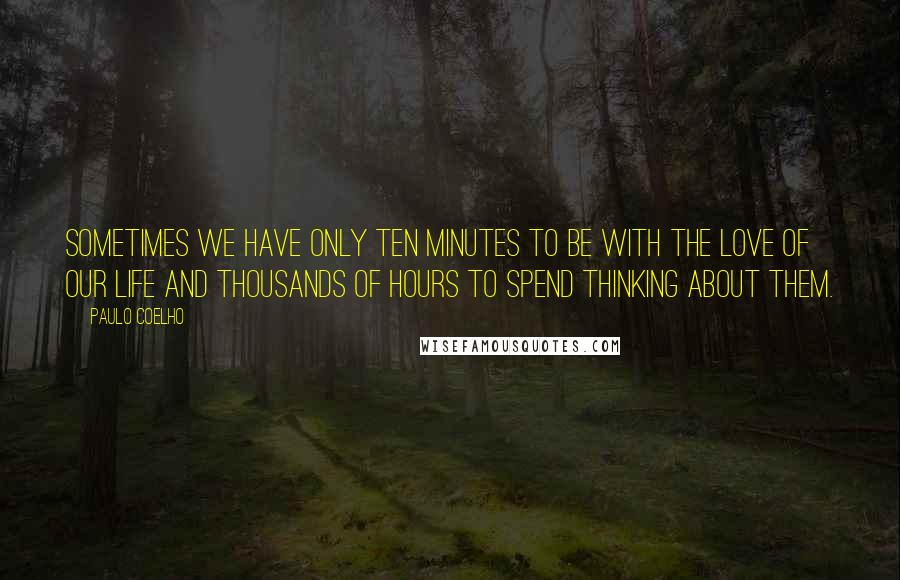 Paulo Coelho Quotes: Sometimes we have only ten minutes to be with the love of our life and thousands of hours to spend thinking about them.