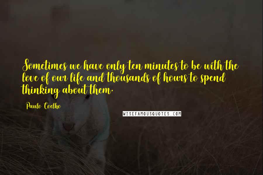 Paulo Coelho Quotes: Sometimes we have only ten minutes to be with the love of our life and thousands of hours to spend thinking about them.