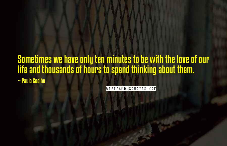 Paulo Coelho Quotes: Sometimes we have only ten minutes to be with the love of our life and thousands of hours to spend thinking about them.