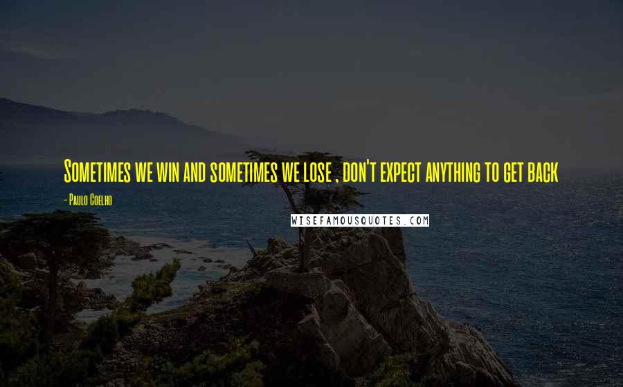 Paulo Coelho Quotes: Sometimes we win and sometimes we lose , don't expect anything to get back
