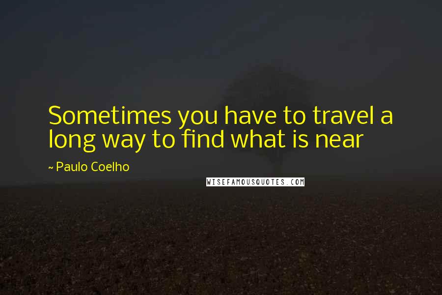 Paulo Coelho Quotes: Sometimes you have to travel a long way to find what is near