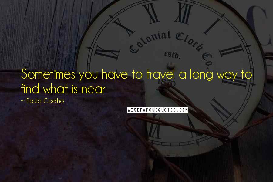 Paulo Coelho Quotes: Sometimes you have to travel a long way to find what is near