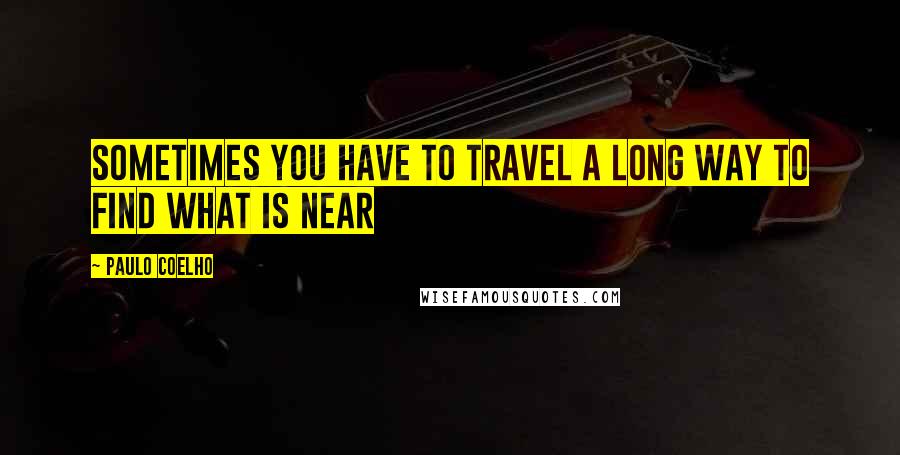 Paulo Coelho Quotes: Sometimes you have to travel a long way to find what is near