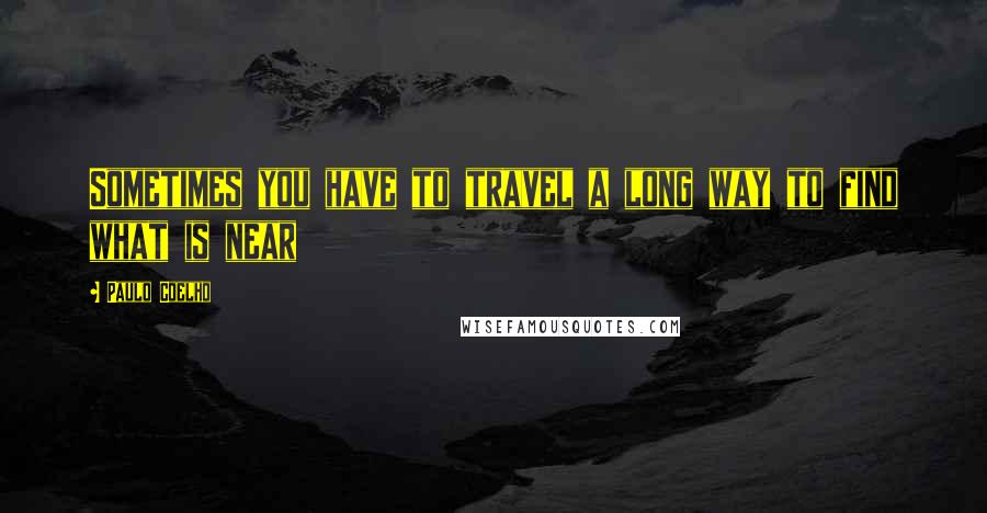 Paulo Coelho Quotes: Sometimes you have to travel a long way to find what is near