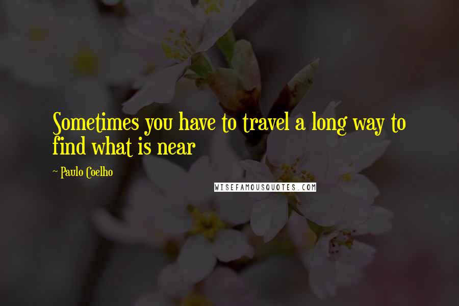 Paulo Coelho Quotes: Sometimes you have to travel a long way to find what is near