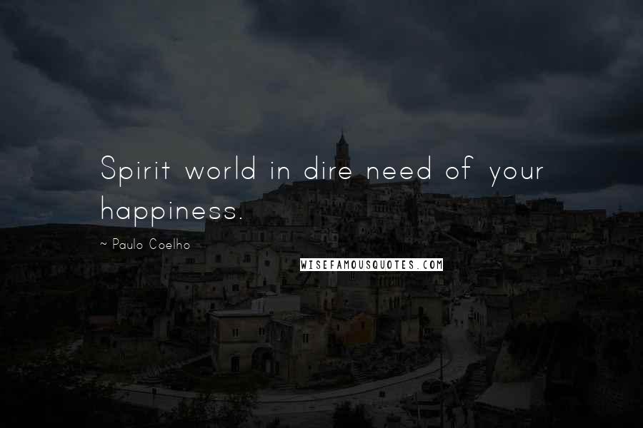 Paulo Coelho Quotes: Spirit world in dire need of your happiness.