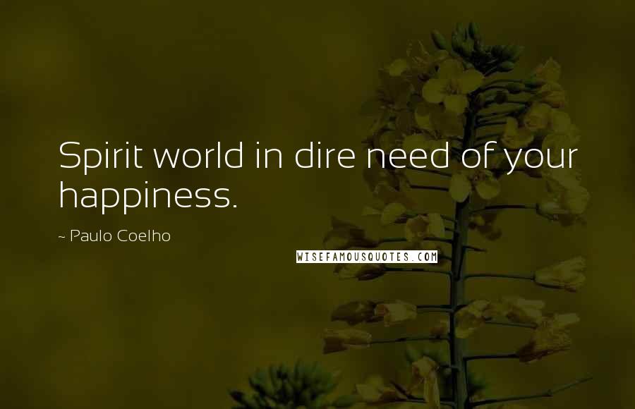 Paulo Coelho Quotes: Spirit world in dire need of your happiness.