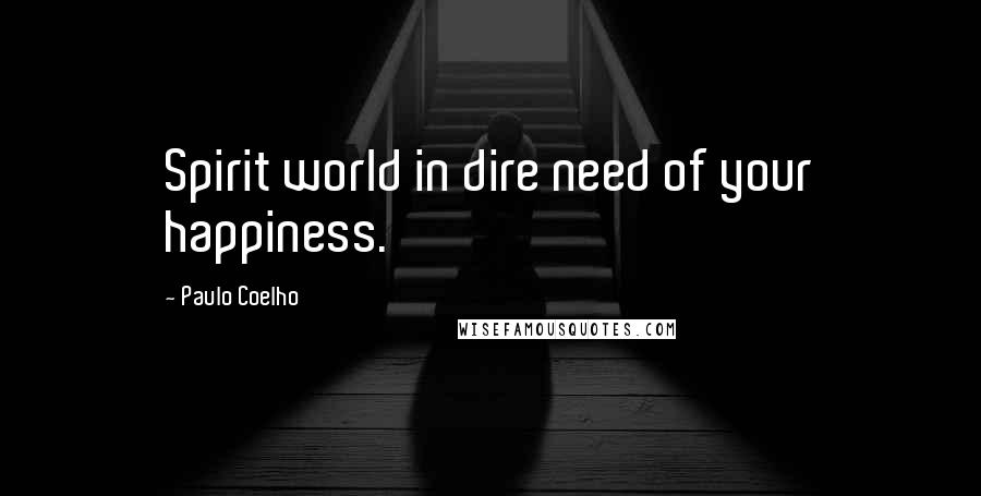 Paulo Coelho Quotes: Spirit world in dire need of your happiness.