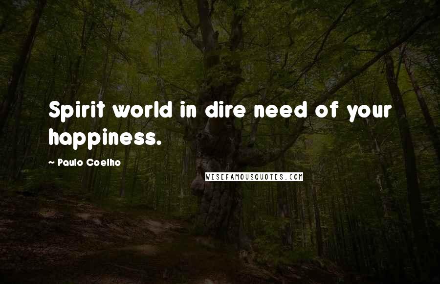 Paulo Coelho Quotes: Spirit world in dire need of your happiness.