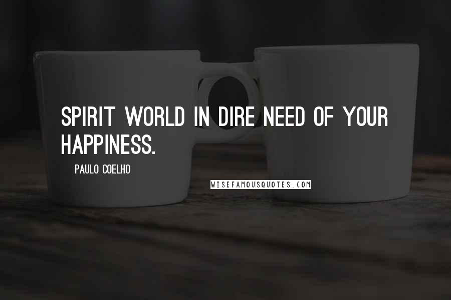 Paulo Coelho Quotes: Spirit world in dire need of your happiness.