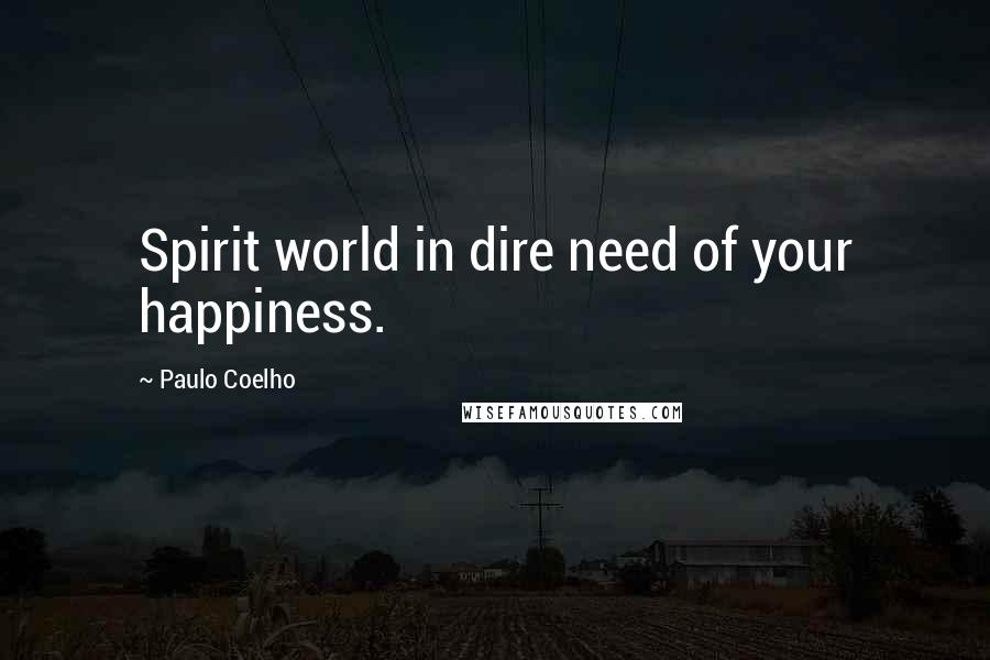 Paulo Coelho Quotes: Spirit world in dire need of your happiness.