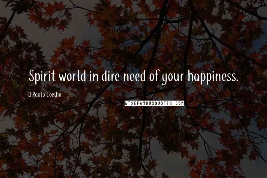 Paulo Coelho Quotes: Spirit world in dire need of your happiness.