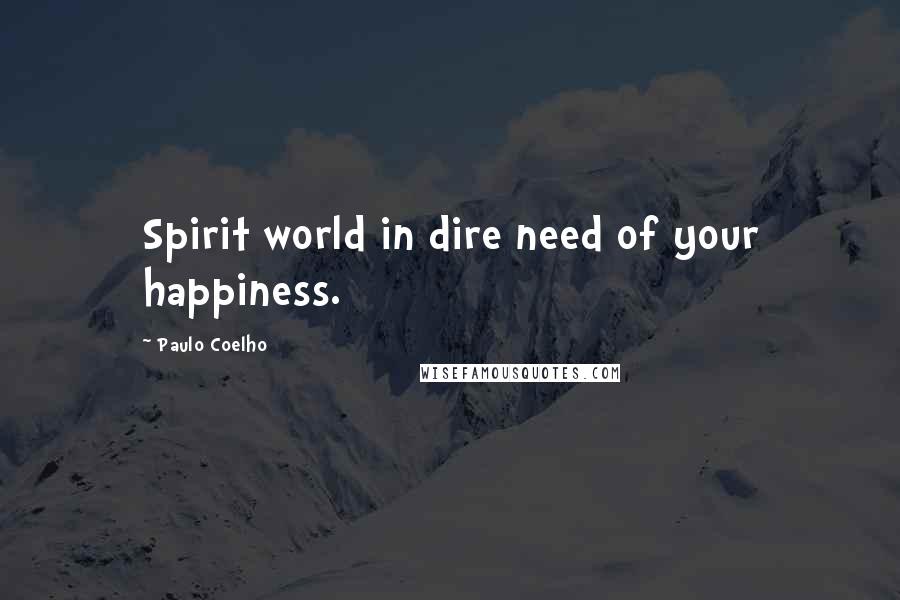 Paulo Coelho Quotes: Spirit world in dire need of your happiness.