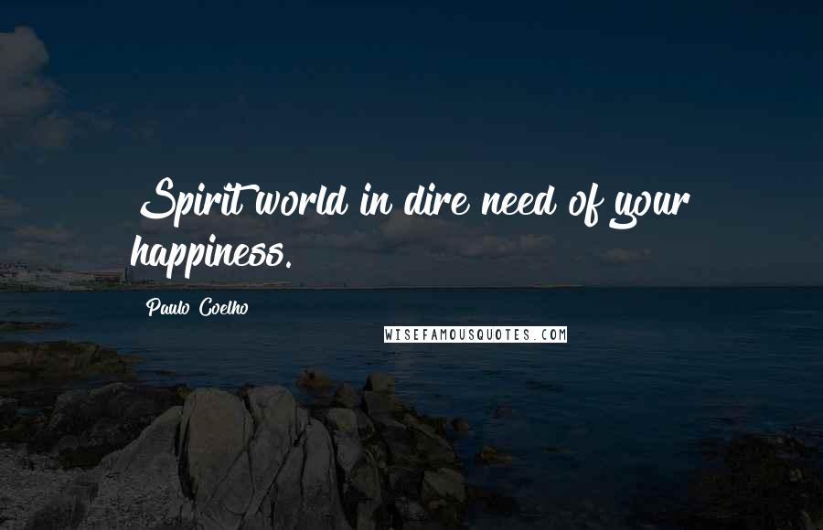 Paulo Coelho Quotes: Spirit world in dire need of your happiness.