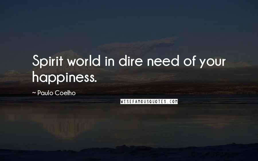 Paulo Coelho Quotes: Spirit world in dire need of your happiness.